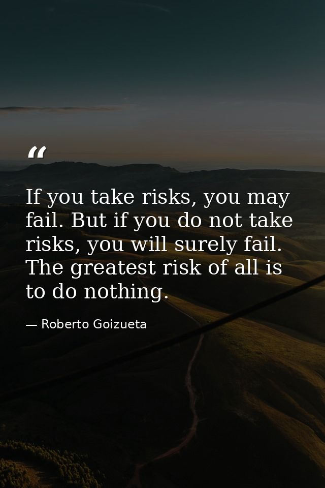 If you take risks, you may fail. But if you do not take risks, you will surely fail. The greatest risk of all is to do n — Roberto Goizueta