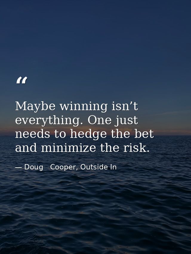 Maybe winning isn’t everything. One just needs to hedge the bet and minimize the risk. — Doug   Cooper, Outside In