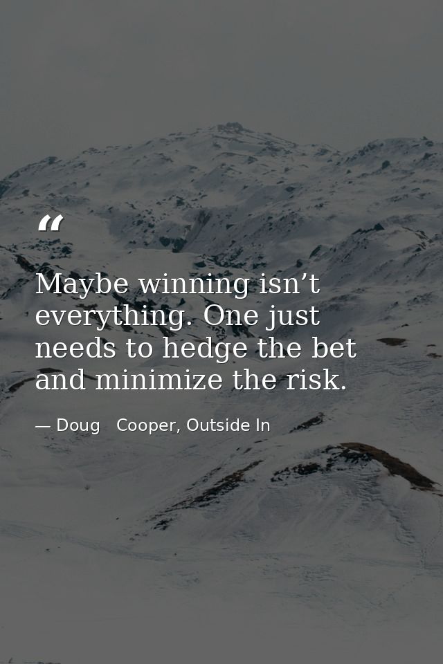 Maybe winning isn’t everything. One just needs to hedge the bet and minimize the risk. — Doug   Cooper, Outside In