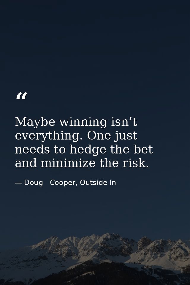 Maybe winning isn’t everything. One just needs to hedge the bet and minimize the risk. — Doug   Cooper, Outside In