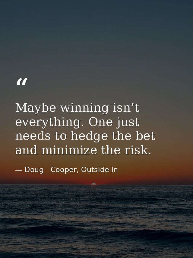 Maybe winning isn’t everything. One just needs to hedge the bet and minimize the risk. — Doug   Cooper, Outside In