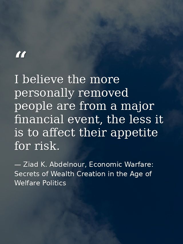 I believe the more personally removed people are from a major financial event, the less it is to affect their appetite f — Ziad K. Abdelnour, Economic Warfare: Secrets of Wealth Creation in the Age of Welfare Politics