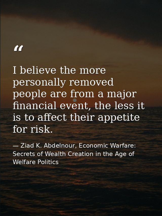 I believe the more personally removed people are from a major financial event, the less it is to affect their appetite f — Ziad K. Abdelnour, Economic Warfare: Secrets of Wealth Creation in the Age of Welfare Politics