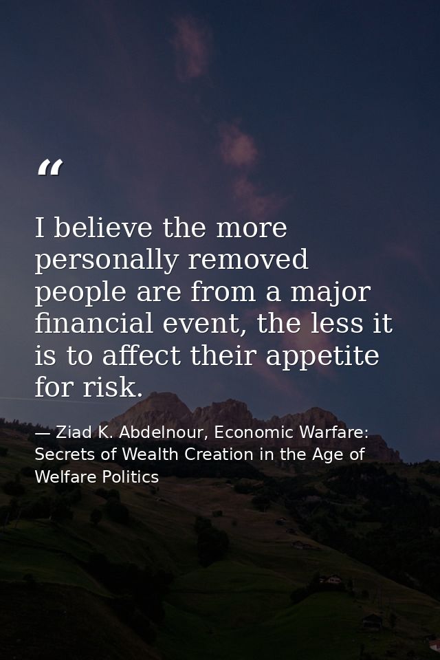 I believe the more personally removed people are from a major financial event, the less it is to affect their appetite f — Ziad K. Abdelnour, Economic Warfare: Secrets of Wealth Creation in the Age of Welfare Politics