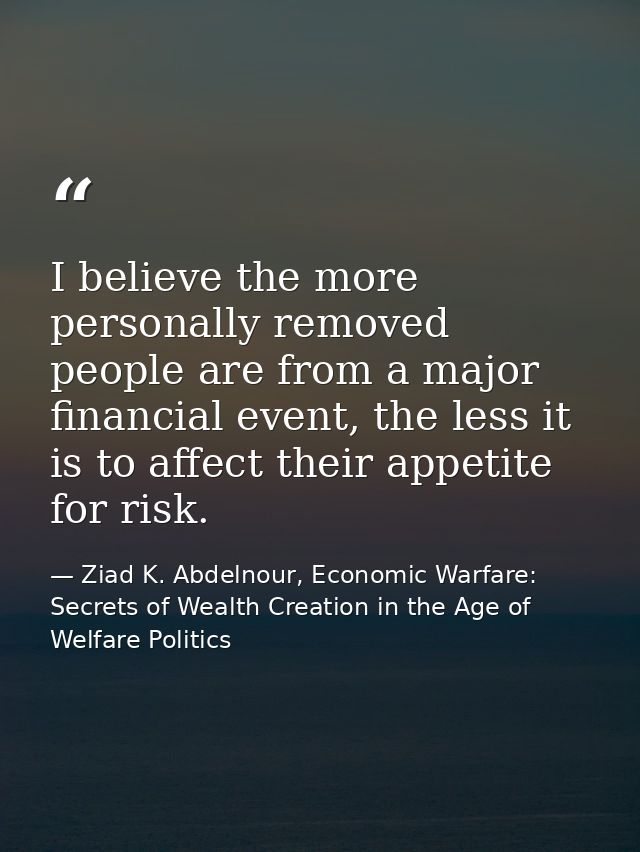 I believe the more personally removed people are from a major financial event, the less it is to affect their appetite f — Ziad K. Abdelnour, Economic Warfare: Secrets of Wealth Creation in the Age of Welfare Politics