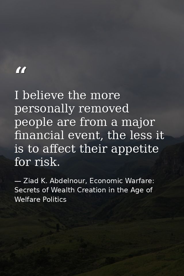 I believe the more personally removed people are from a major financial event, the less it is to affect their appetite f — Ziad K. Abdelnour, Economic Warfare: Secrets of Wealth Creation in the Age of Welfare Politics