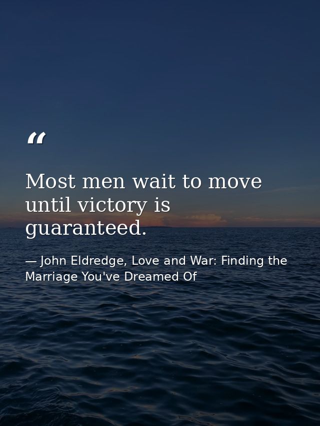Most men wait to move until victory is guaranteed. — John Eldredge, Love and War: Finding the Marriage You've Dreamed Of