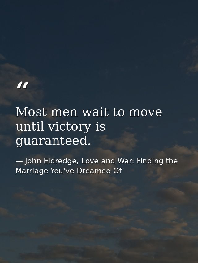 Most men wait to move until victory is guaranteed. — John Eldredge, Love and War: Finding the Marriage You've Dreamed Of