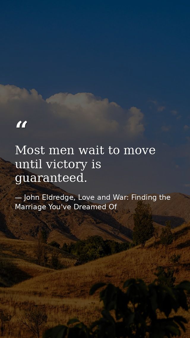 Most men wait to move until victory is guaranteed. — John Eldredge, Love and War: Finding the Marriage You've Dreamed Of