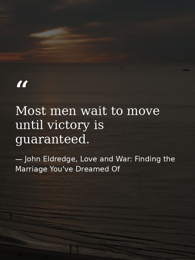 Most men wait to move until victory is guaranteed. — John Eldredge, Love and War: Finding the Marriage You've Dreamed Of