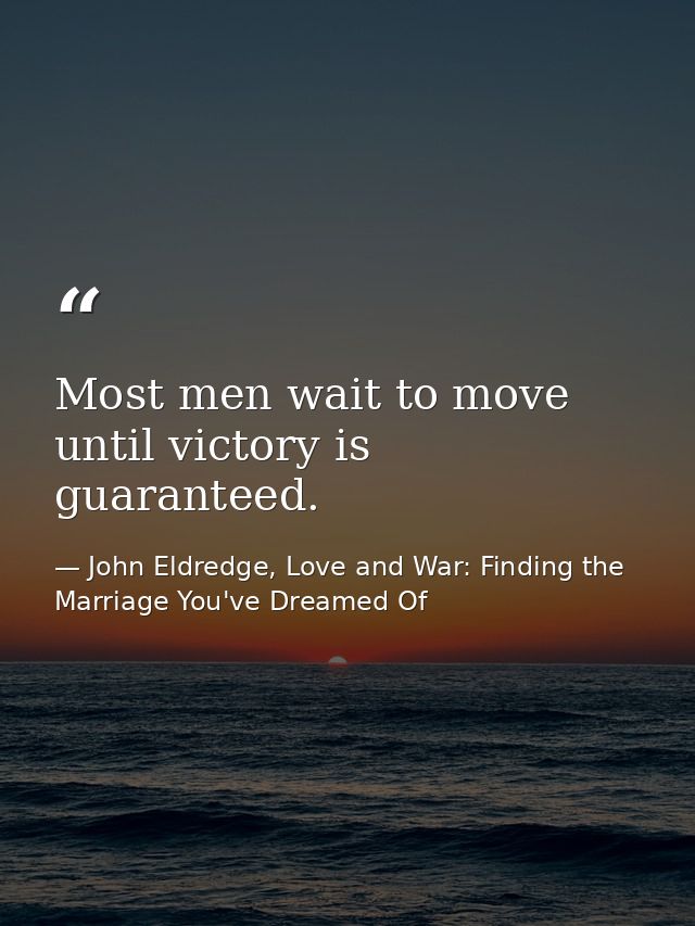 Most men wait to move until victory is guaranteed. — John Eldredge, Love and War: Finding the Marriage You've Dreamed Of