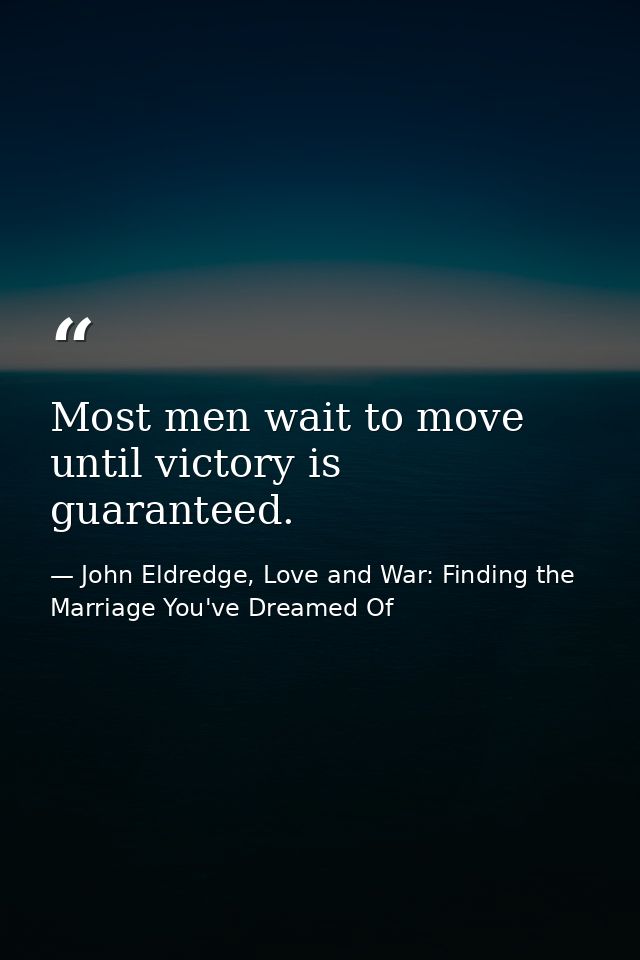 Most men wait to move until victory is guaranteed. — John Eldredge, Love and War: Finding the Marriage You've Dreamed Of
