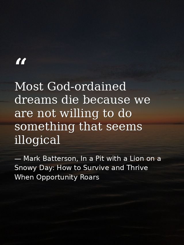 Most God-ordained dreams die because we are not willing to do something that seems illogical — Mark Batterson, In a Pit with a Lion on a Snowy Day: How to Survive and Thrive When Opportunity Roars