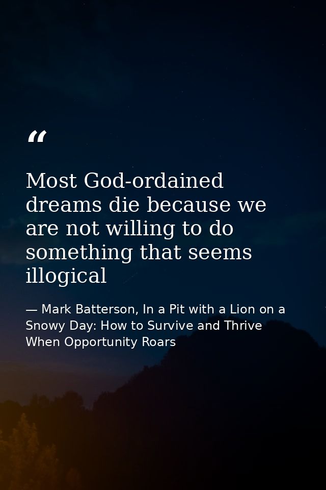 Most God-ordained dreams die because we are not willing to do something that seems illogical — Mark Batterson, In a Pit with a Lion on a Snowy Day: How to Survive and Thrive When Opportunity Roars