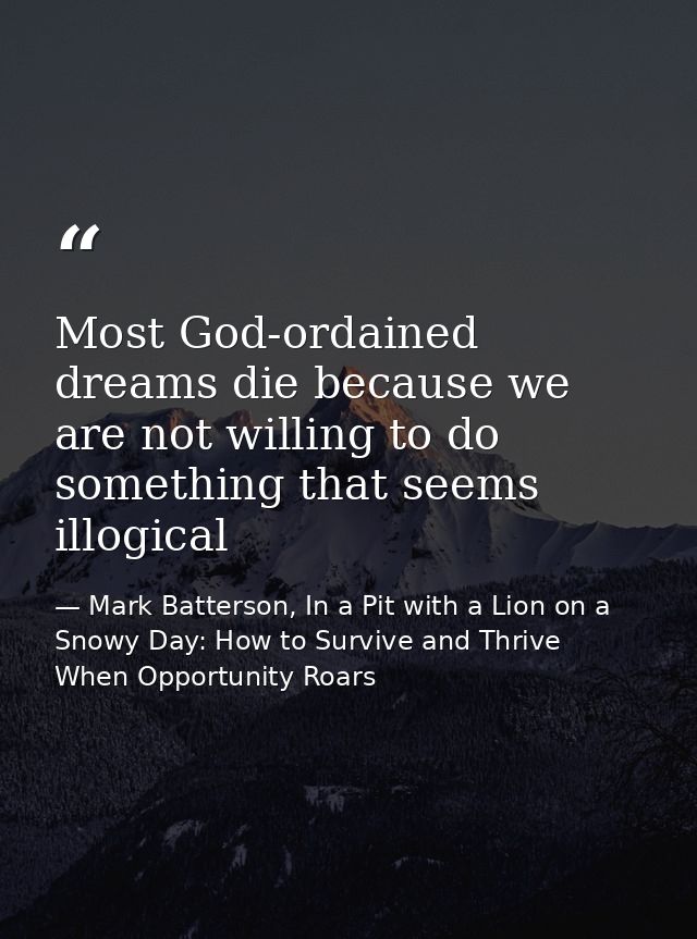 Most God-ordained dreams die because we are not willing to do something that seems illogical — Mark Batterson, In a Pit with a Lion on a Snowy Day: How to Survive and Thrive When Opportunity Roars