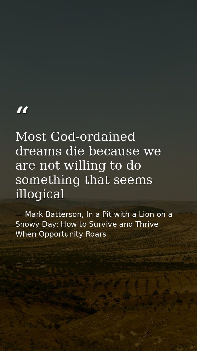 Most God-ordained dreams die because we are not willing to do something that seems illogical — Mark Batterson, In a Pit with a Lion on a Snowy Day: How to Survive and Thrive When Opportunity Roars