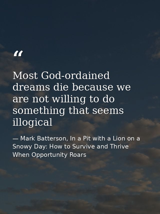 Most God-ordained dreams die because we are not willing to do something that seems illogical — Mark Batterson, In a Pit with a Lion on a Snowy Day: How to Survive and Thrive When Opportunity Roars