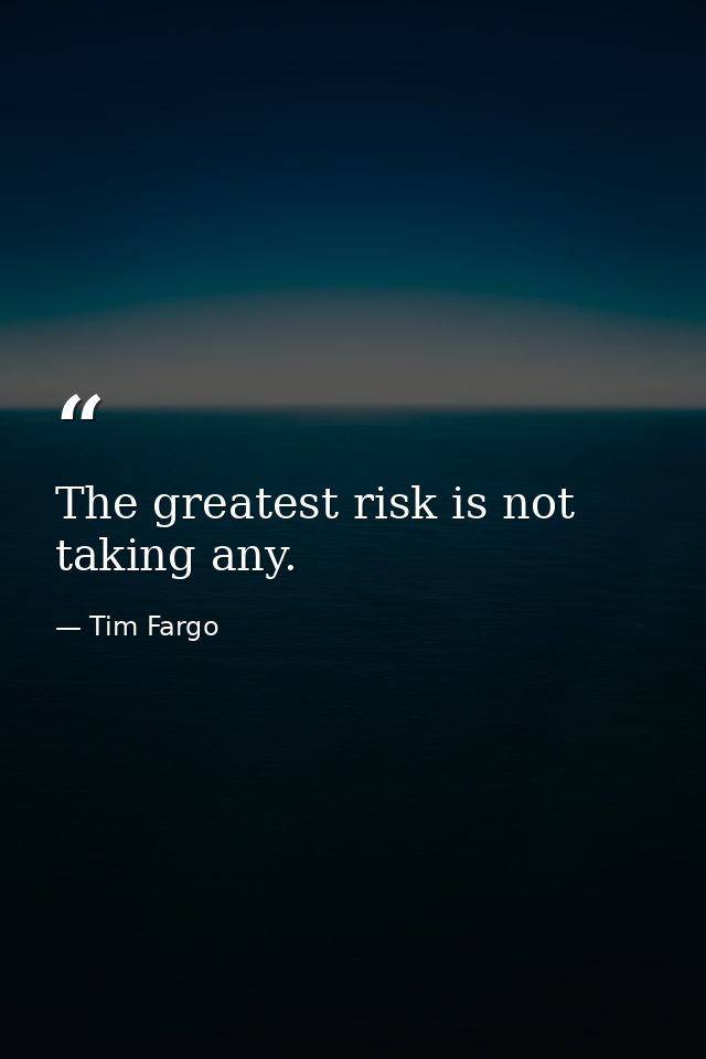 The greatest risk is not taking any. — Tim Fargo