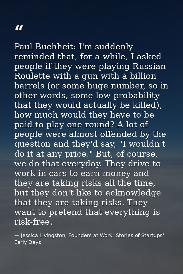 Paul Buchheit: I'm suddenly reminded that, for a while, I asked people if they were playing Russian Roulette with a gun  — Jessica Livingston, Founders at Work: Stories of Startups' Early Days