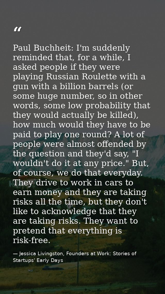 Paul Buchheit: I'm suddenly reminded that, for a while, I asked people if they were playing Russian Roulette with a gun  — Jessica Livingston, Founders at Work: Stories of Startups' Early Days