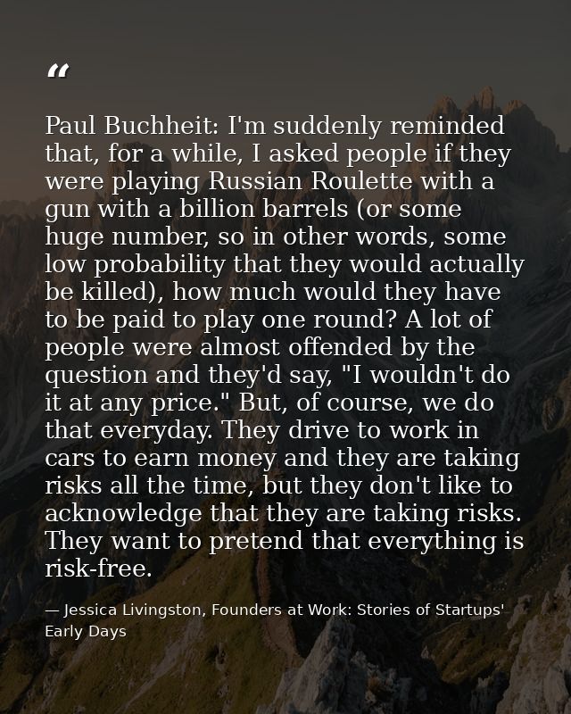 Paul Buchheit: I'm suddenly reminded that, for a while, I asked people if they were playing Russian Roulette with a gun  — Jessica Livingston, Founders at Work: Stories of Startups' Early Days