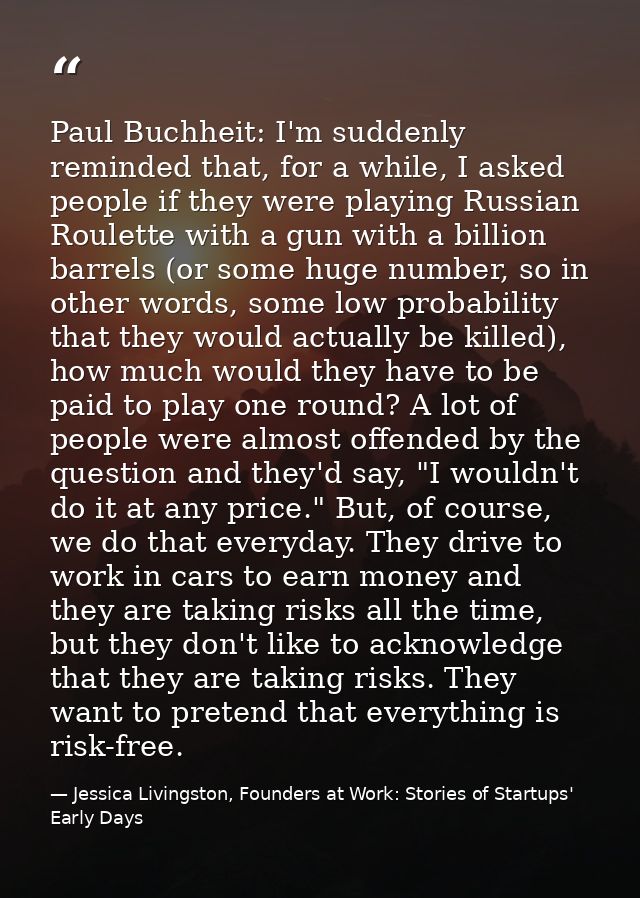 Paul Buchheit: I'm suddenly reminded that, for a while, I asked people if they were playing Russian Roulette with a gun  — Jessica Livingston, Founders at Work: Stories of Startups' Early Days