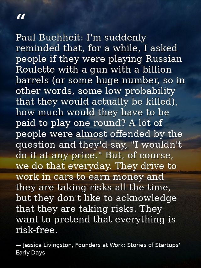 Paul Buchheit: I'm suddenly reminded that, for a while, I asked people if they were playing Russian Roulette with a gun  — Jessica Livingston, Founders at Work: Stories of Startups' Early Days