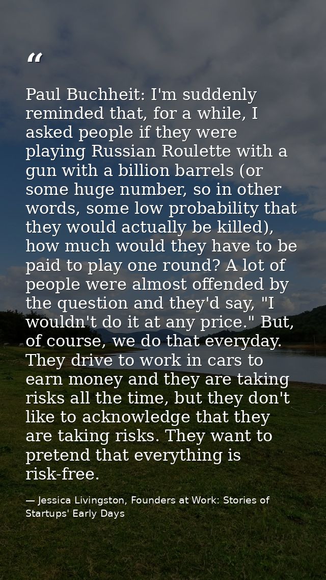 Paul Buchheit: I'm suddenly reminded that, for a while, I asked people if they were playing Russian Roulette with a gun  — Jessica Livingston, Founders at Work: Stories of Startups' Early Days