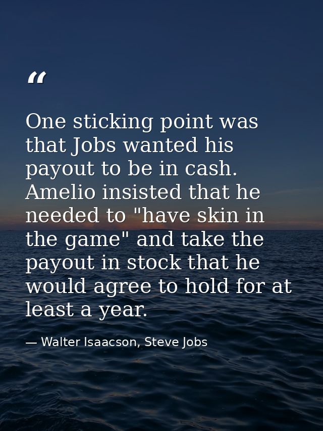 One sticking point was that Jobs wanted his payout to be in cash. Amelio insisted that he needed to "have skin in the ga — Walter Isaacson, Steve Jobs