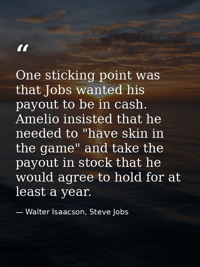 One sticking point was that Jobs wanted his payout to be in cash. Amelio insisted that he needed to "have skin in the ga — Walter Isaacson, Steve Jobs
