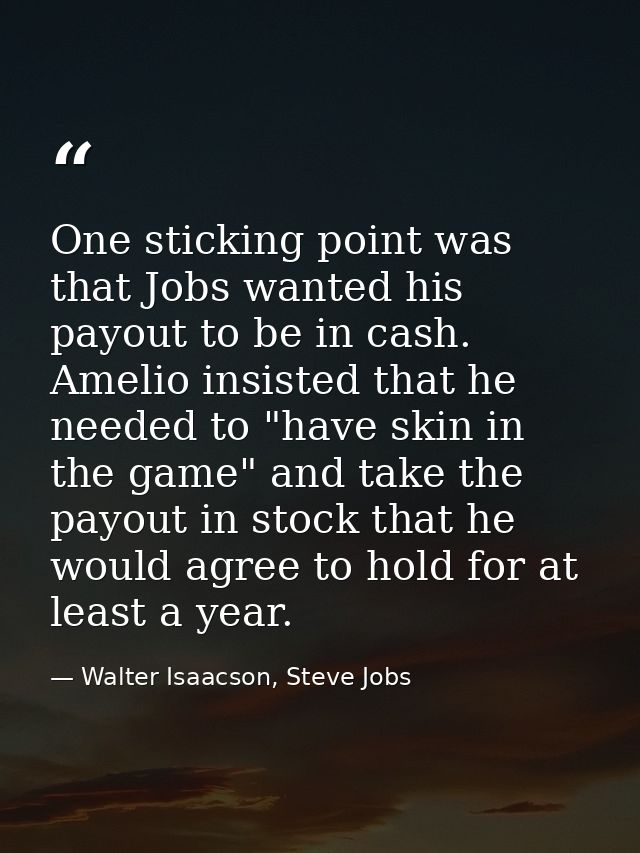 One sticking point was that Jobs wanted his payout to be in cash. Amelio insisted that he needed to "have skin in the ga — Walter Isaacson, Steve Jobs
