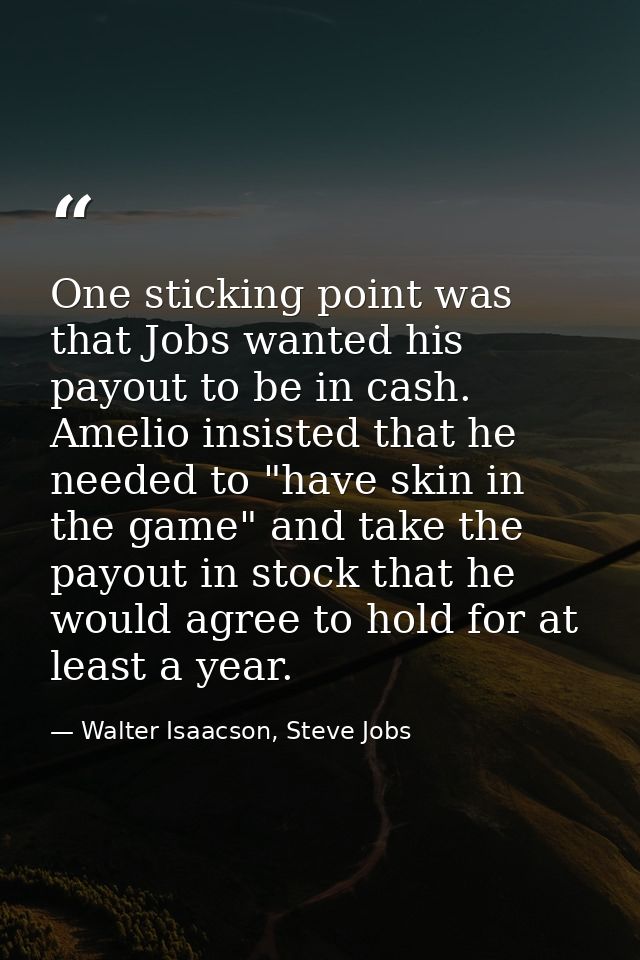 One sticking point was that Jobs wanted his payout to be in cash. Amelio insisted that he needed to "have skin in the ga — Walter Isaacson, Steve Jobs