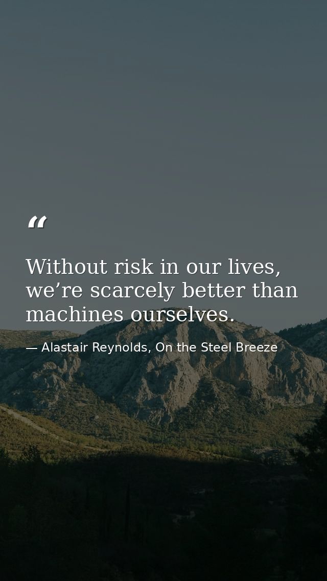 Without risk in our lives, we’re scarcely better than machines ourselves. — Alastair Reynolds, On the Steel Breeze