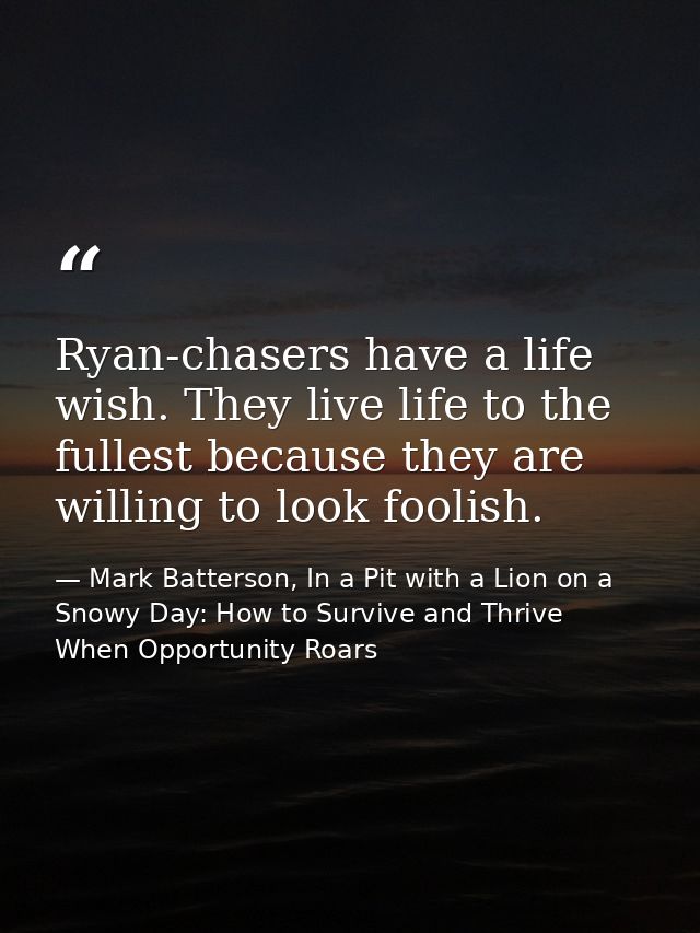 Ryan-chasers have a life wish. They live life to the fullest because they are willing to look foolish. — Mark Batterson, In a Pit with a Lion on a Snowy Day: How to Survive and Thrive When Opportunity Roars