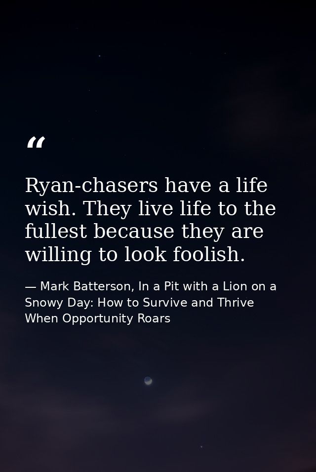 Ryan-chasers have a life wish. They live life to the fullest because they are willing to look foolish. — Mark Batterson, In a Pit with a Lion on a Snowy Day: How to Survive and Thrive When Opportunity Roars