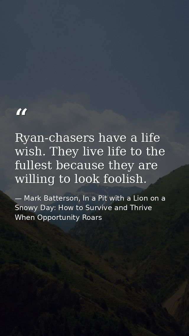 Ryan-chasers have a life wish. They live life to the fullest because they are willing to look foolish. — Mark Batterson, In a Pit with a Lion on a Snowy Day: How to Survive and Thrive When Opportunity Roars