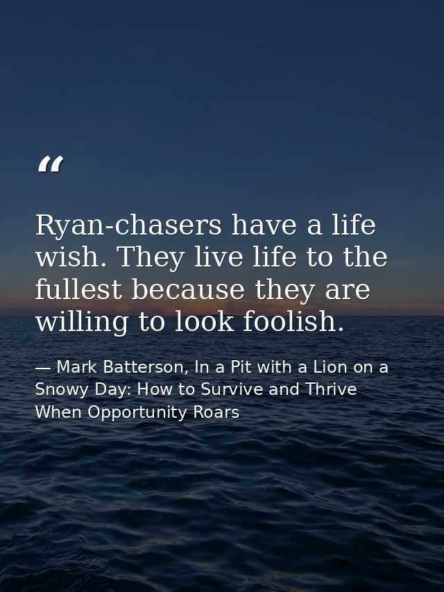 Ryan-chasers have a life wish. They live life to the fullest because they are willing to look foolish. — Mark Batterson, In a Pit with a Lion on a Snowy Day: How to Survive and Thrive When Opportunity Roars