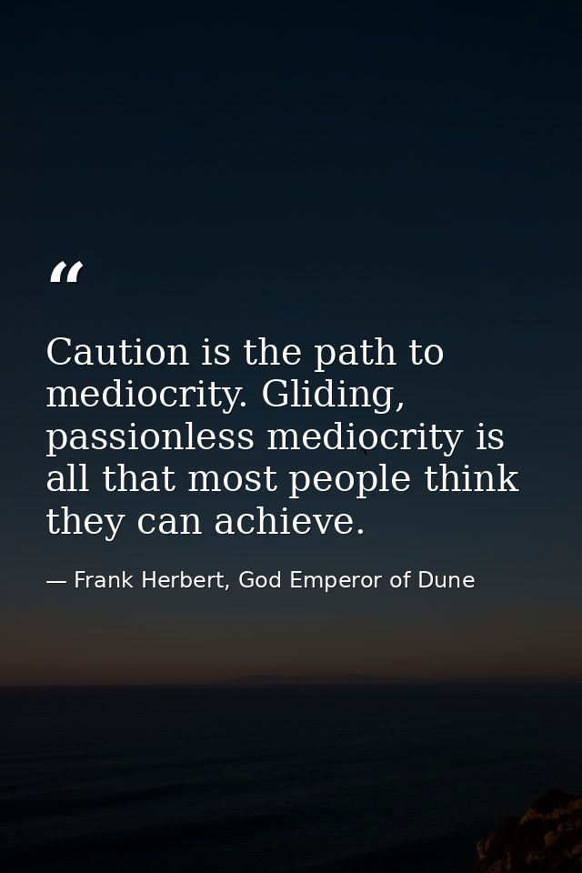 Caution is the path to mediocrity. Gliding, passionless mediocrity is all that most people think they can achieve. — Frank Herbert, God Emperor of Dune