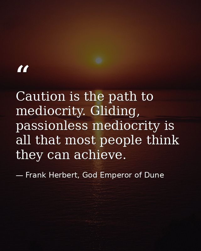 Caution is the path to mediocrity. Gliding, passionless mediocrity is all that most people think they can achieve. — Frank Herbert, God Emperor of Dune