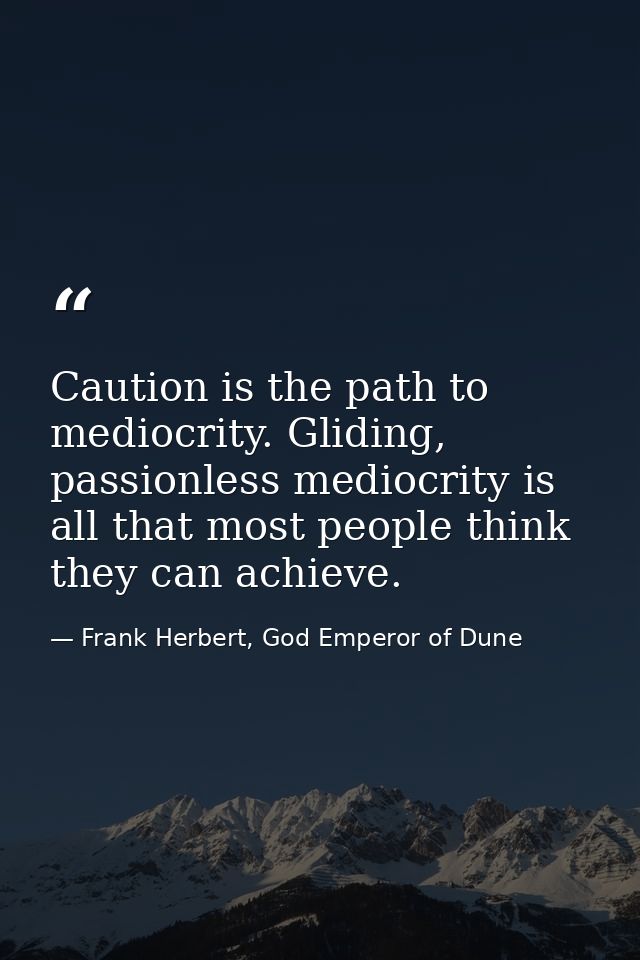 Caution is the path to mediocrity. Gliding, passionless mediocrity is all that most people think they can achieve. — Frank Herbert, God Emperor of Dune