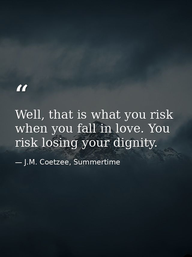 Well, that is what you risk when you fall in love. You risk losing your dignity. — J.M. Coetzee, Summertime