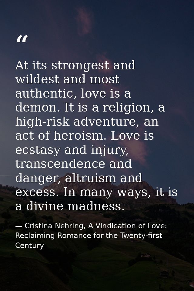 At its strongest and wildest and most authentic, love is a demon. It is a religion, a high-risk adventure, an act of her — Cristina Nehring, A Vindication of Love: Reclaiming Romance for the Twenty-first Century