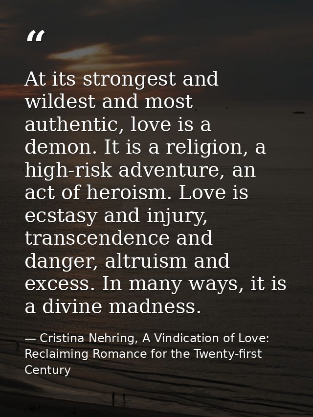 At its strongest and wildest and most authentic, love is a demon. It is a religion, a high-risk adventure, an act of her — Cristina Nehring, A Vindication of Love: Reclaiming Romance for the Twenty-first Century