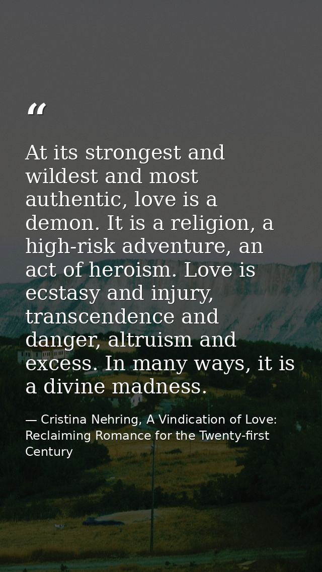 At its strongest and wildest and most authentic, love is a demon. It is a religion, a high-risk adventure, an act of her — Cristina Nehring, A Vindication of Love: Reclaiming Romance for the Twenty-first Century