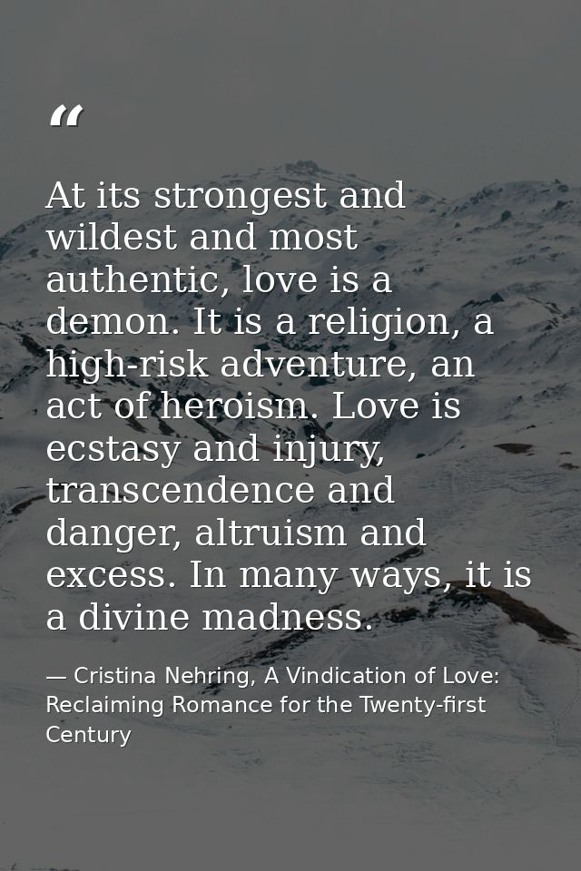 At its strongest and wildest and most authentic, love is a demon. It is a religion, a high-risk adventure, an act of her — Cristina Nehring, A Vindication of Love: Reclaiming Romance for the Twenty-first Century