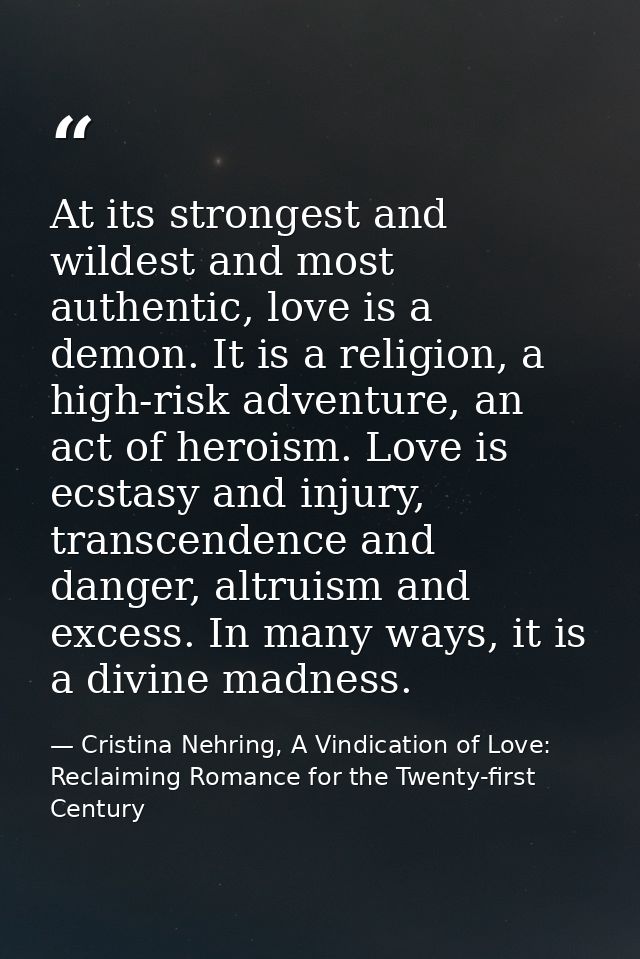At its strongest and wildest and most authentic, love is a demon. It is a religion, a high-risk adventure, an act of her — Cristina Nehring, A Vindication of Love: Reclaiming Romance for the Twenty-first Century