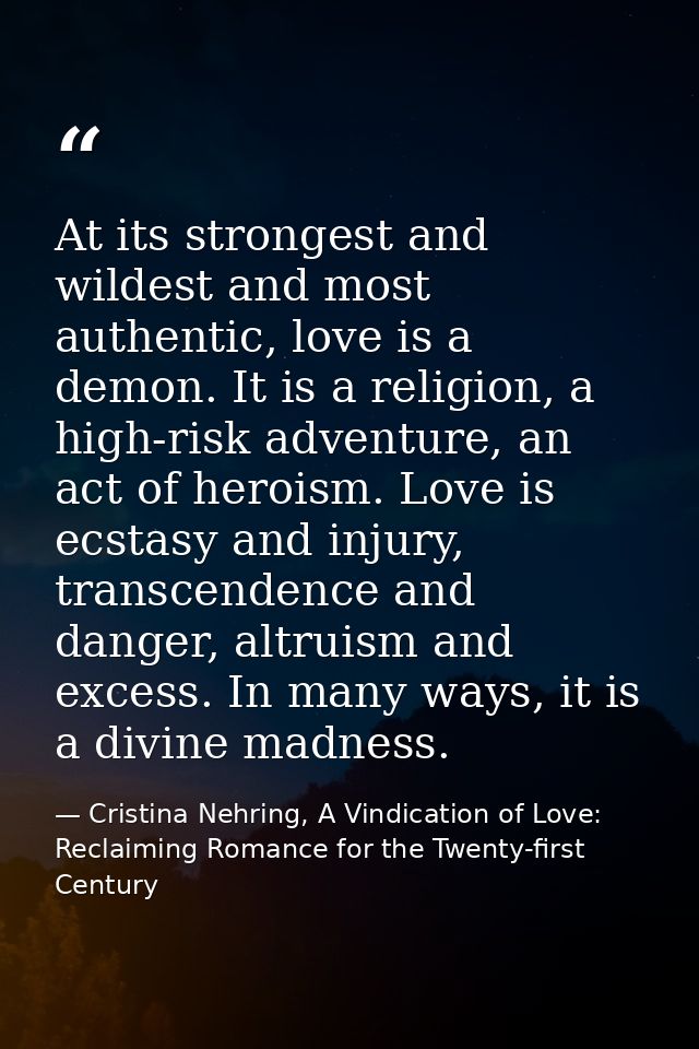 At its strongest and wildest and most authentic, love is a demon. It is a religion, a high-risk adventure, an act of her — Cristina Nehring, A Vindication of Love: Reclaiming Romance for the Twenty-first Century