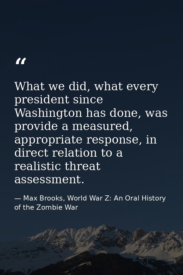 What we did, what every president since Washington has done, was provide a measured, appropriate response, in direct rel — Max Brooks, World War Z: An Oral History of the Zombie War