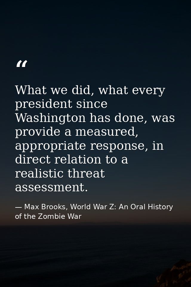 What we did, what every president since Washington has done, was provide a measured, appropriate response, in direct rel — Max Brooks, World War Z: An Oral History of the Zombie War