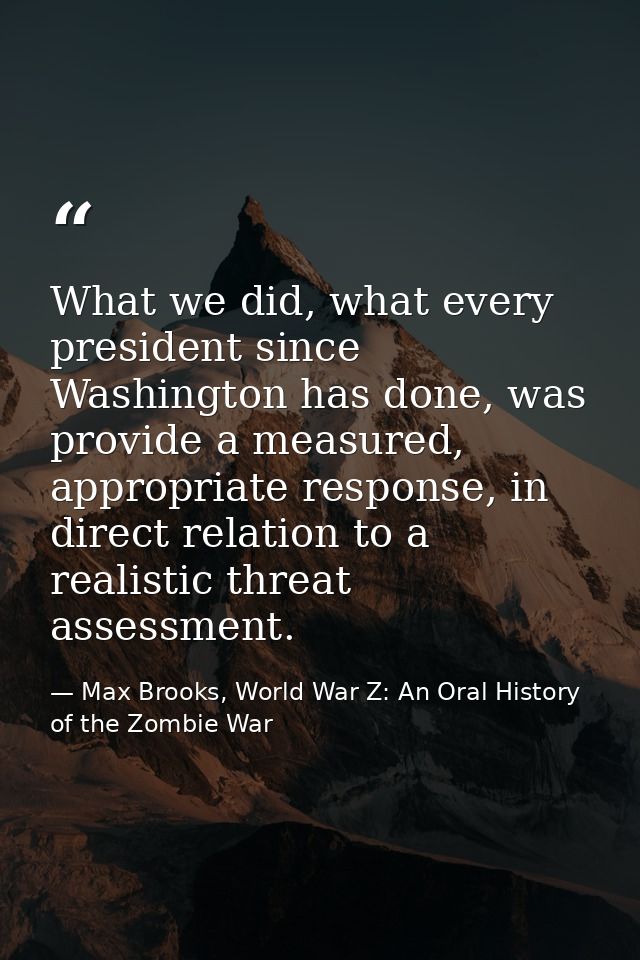 What we did, what every president since Washington has done, was provide a measured, appropriate response, in direct rel — Max Brooks, World War Z: An Oral History of the Zombie War